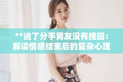 **说了分手男友没有挽回：解读情感结束后的复杂心理与现实**