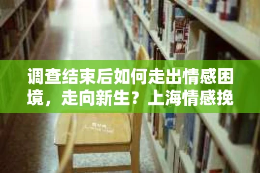 调查结束后如何走出情感困境,走向新生?上海情感挽回婚姻公司给出的专业建议 调查结束后如何走出情感困境,走向新生?上海情感挽回婚姻公司给出的专业建议