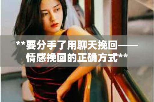 **要分手了用聊天挽回——情感挽回的正确方式** **要分手了用聊天挽回——情感挽回的正确方式**
