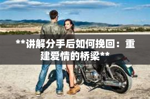 **讲解分手后如何挽回:重建爱情的桥梁** **讲解分手后如何挽回:重建爱情的桥梁**