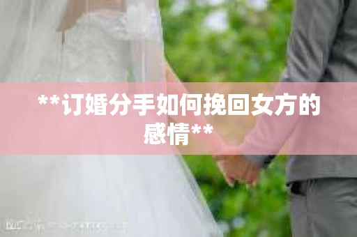 **订婚分手如何挽回女方的感情**