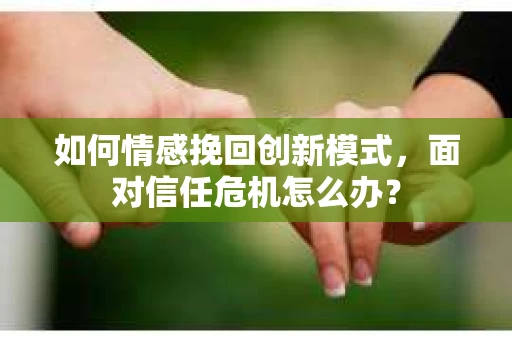 如何情感挽回创新模式，面对信任危机怎么办？