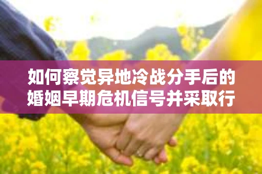如何察觉异地冷战分手后的婚姻早期危机信号并采取行动？