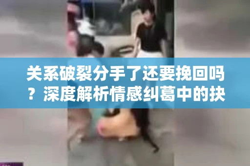 关系破裂分手了还要挽回吗?深度解析情感纠葛中的抉择 关系破裂分手了还要挽回吗?深度解析情感纠葛中的抉择