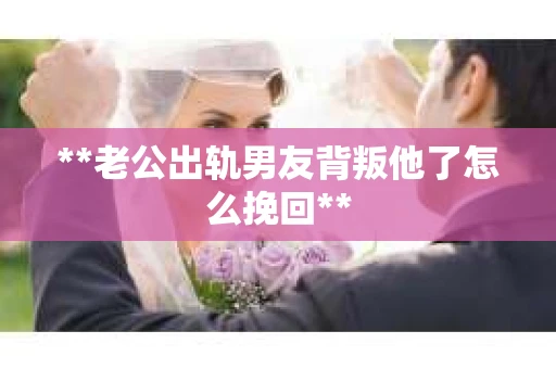 **老公出轨男友背叛他了怎么挽回**