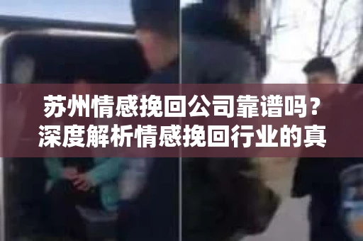 苏州情感挽回公司靠谱吗？深度解析情感挽回行业的真实面貌