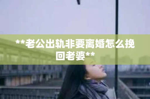 **老公出轨非要离婚怎么挽回老婆**