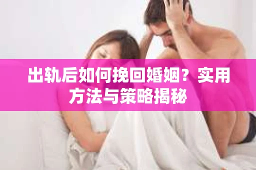 出轨后如何挽回婚姻?实用方法与策略揭秘 出轨后如何挽回婚姻?实用方法与策略揭秘