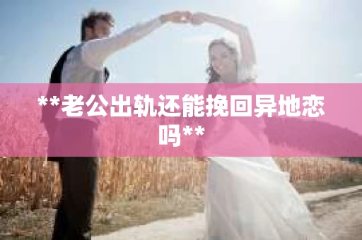 **老公出轨还能挽回异地恋吗**