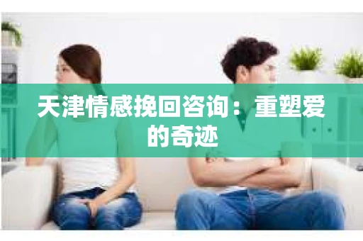 天津情感挽回咨询：重塑爱的奇迹