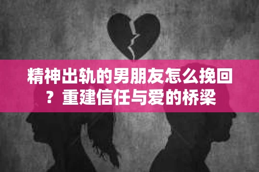 精神出轨的男朋友怎么挽回？重建信任与爱的桥梁