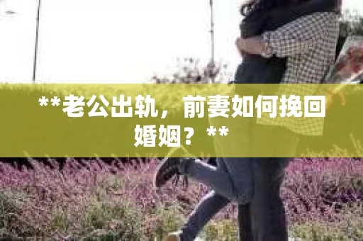 **老公出轨，前妻如何挽回婚姻？**