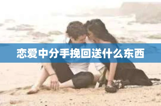 恋爱中分手挽回送什么东西