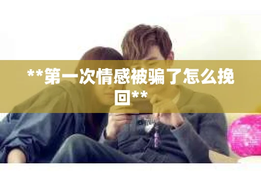 **第一次情感被骗了怎么挽回**