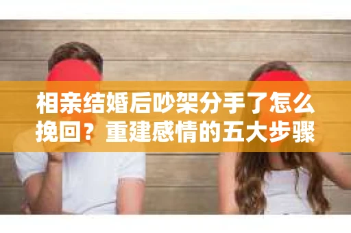 相亲结婚后吵架分手了怎么挽回？重建感情的五大步骤