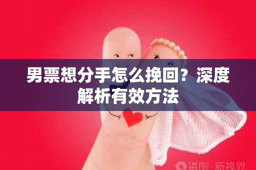 男票想分手怎么挽回？深度解析有效方法