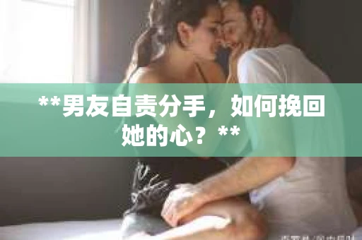 **男友自责分手，如何挽回她的心？**