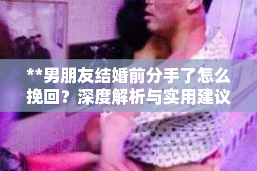 **男朋友结婚前分手了怎么挽回？深度解析与实用建议**