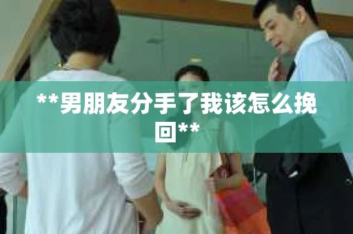 **男朋友分手了我该怎么挽回**