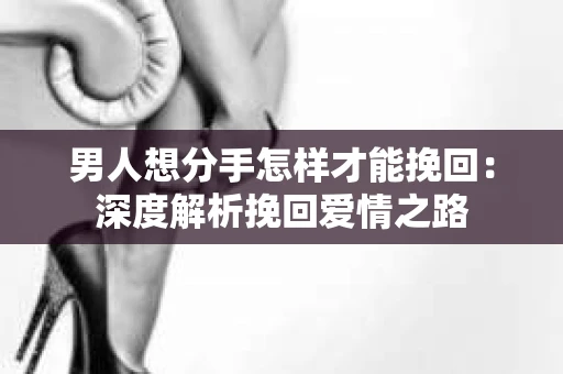 男人想分手怎样才能挽回：深度解析挽回爱情之路
