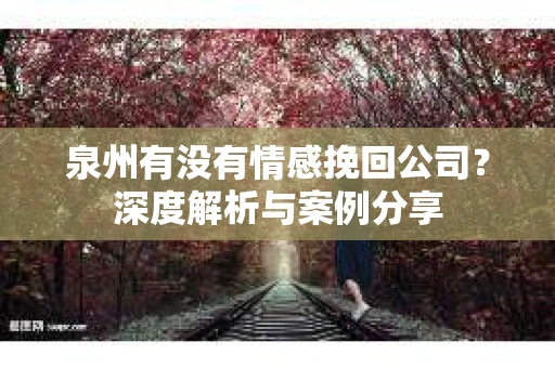 泉州有没有情感挽回公司？深度解析与案例分享