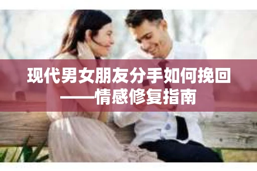 现代男女朋友分手如何挽回——情感修复指南