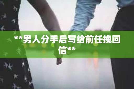 **男人分手后写给前任挽回信**