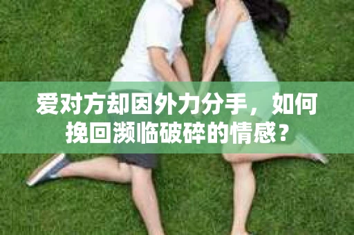 爱对方却因外力分手，如何挽回濒临破碎的情感？