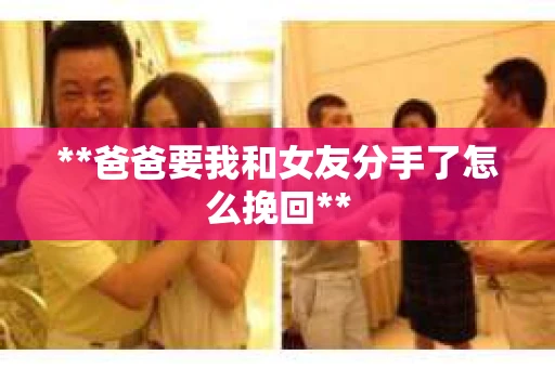 **爸爸要我和女友分手了怎么挽回**