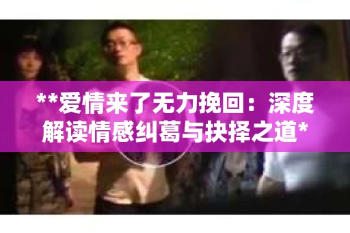 **爱情来了无力挽回：深度解读情感纠葛与抉择之道**