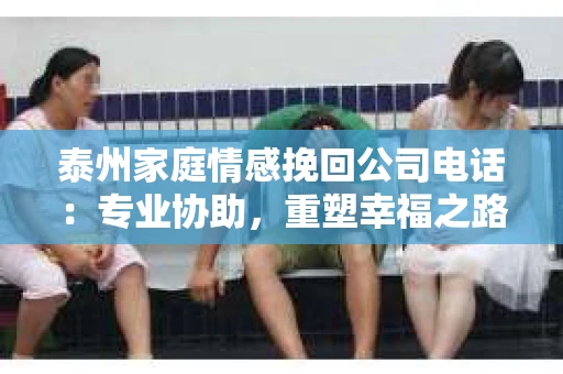 泰州家庭情感挽回公司电话：专业协助，重塑幸福之路