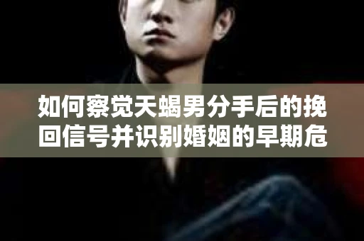 如何察觉天蝎男分手后的挽回信号并识别婚姻的早期危机？怎么办？