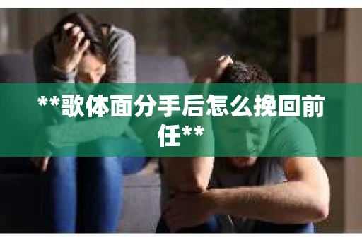 **歌体面分手后怎么挽回前任**