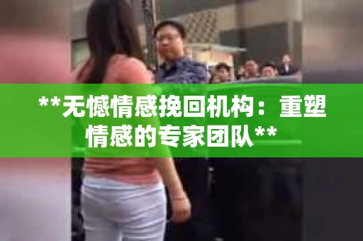 **无憾情感挽回机构：重塑情感的专家团队**