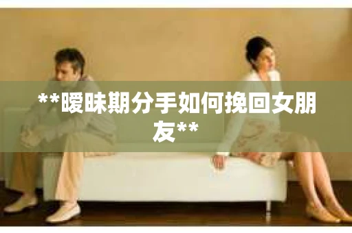 **暧昧期分手如何挽回女朋友**
