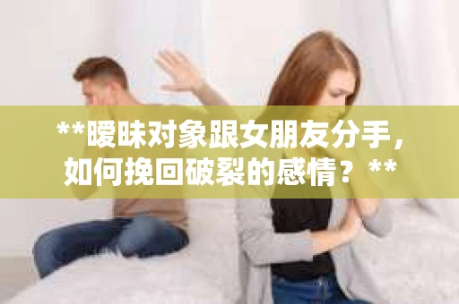 **暧昧对象跟女朋友分手，如何挽回破裂的感情？**