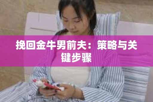 挽回金牛男前夫:策略与关键步骤 挽回金牛男前夫:策略与关键步骤
