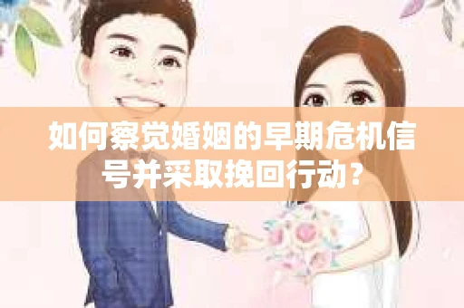 如何察觉婚姻的早期危机信号并采取挽回行动？