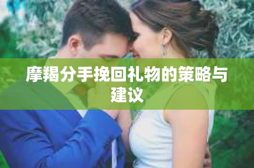 摩羯分手挽回礼物的策略与建议