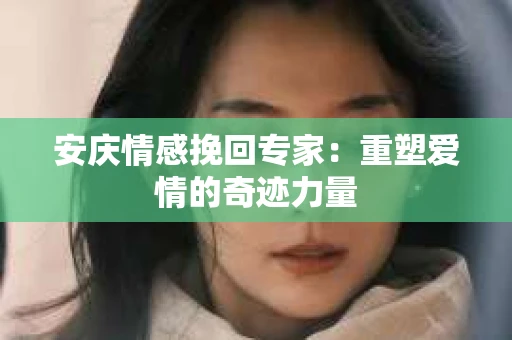 安庆情感挽回专家：重塑爱情的奇迹力量