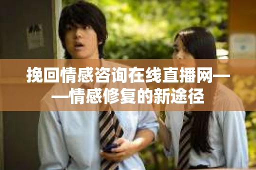挽回情感咨询在线直播网——情感修复的新途径