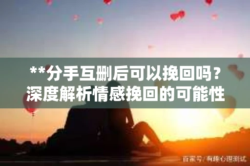 **分手互删后可以挽回吗？深度解析情感挽回的可能性**