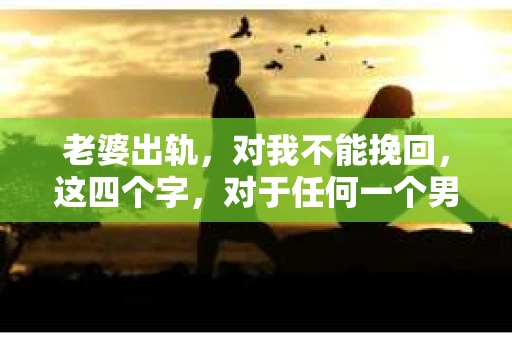 老婆出轨，对我不能挽回，这四个字，对于任何一个男人来说，都是一场无法言说的痛。我曾经以为，婚姻是爱情的港湾，是彼此依靠的避风港，然而，现实却给了我一记响亮的耳光。今天，我想和大家聊聊这个沉重的话题，希望能给那些正在经历或即将经历类似痛苦的人一些安慰和启示。