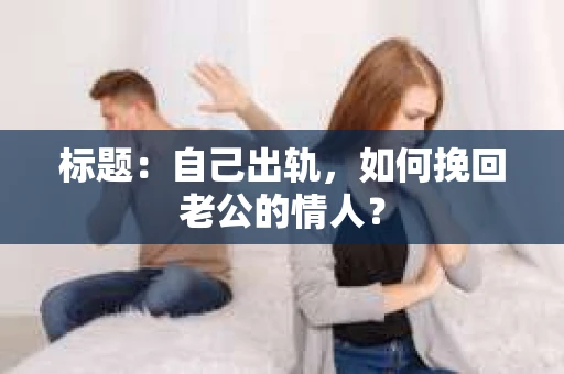 标题：自己出轨，如何挽回老公的情人？