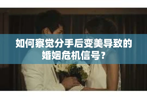 如何察觉分手后变美导致的婚姻危机信号？