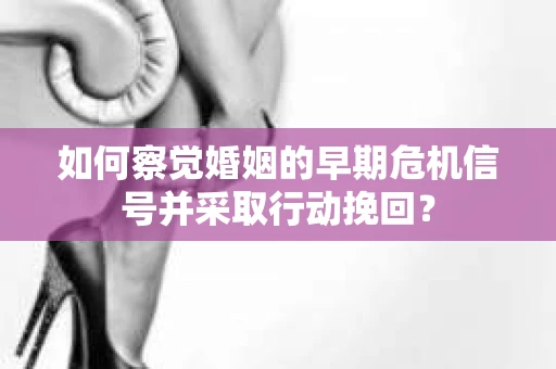 如何察觉婚姻的早期危机信号并采取行动挽回？