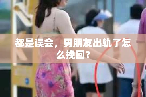 都是误会，男朋友出轨了怎么挽回？