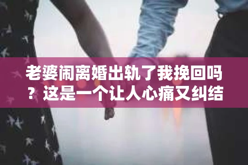 老婆闹离婚出轨了我挽回吗？这是一个让人心痛又纠结的问题。在这个问题上，我想要和大家分享一些我的看法和经验。