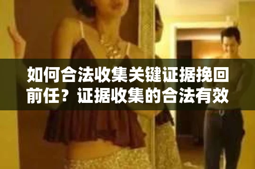 如何合法收集关键证据挽回前任？证据收集的合法有效方案
