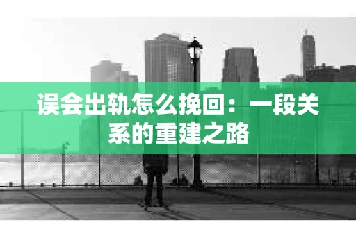 误会出轨怎么挽回：一段关系的重建之路